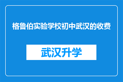 格鲁伯实验学校初中武汉的收费(武汉格鲁伯实验学校初中的收费标准是多少？)