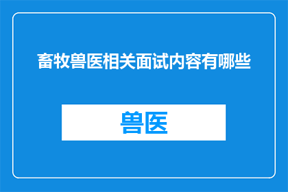 畜牧兽医相关面试内容有哪些(畜牧兽医专业面试中可能涉及哪些关键问题？)