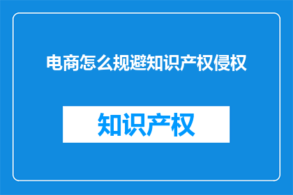 电商怎么规避知识产权侵权(如何有效规避电商中的知识产权侵权问题？)