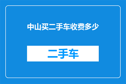 中山买二手车收费多少(中山地区购买二手车需要支付哪些费用？)