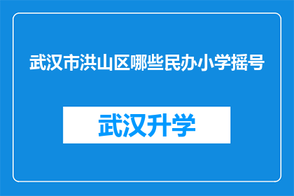 武汉市洪山区哪些民办小学摇号(武汉市洪山区民办小学摇号情况如何？)