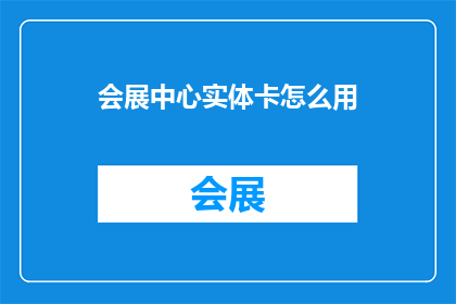 会展中心实体卡怎么用(会展中心实体卡的正确使用方法是什么？)