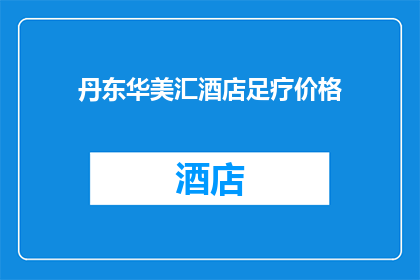 丹东华美汇酒店足疗价格(丹东华美汇酒店的足疗服务价格是多少？)