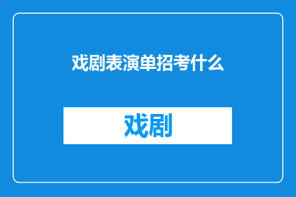 戏剧表演单招考什么(戏剧表演专业在单招考试中究竟需要考察哪些内容？)