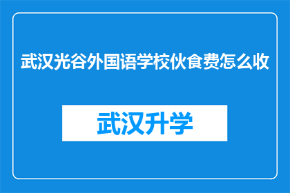 武汉光谷外国语学校伙食费怎么收(武汉光谷外国语学校如何收取学生伙食费？)