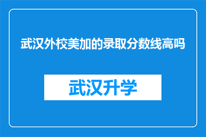 武汉外校美加的录取分数线高吗(武汉外校美加的录取分数线是否偏高？)