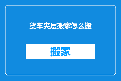 货车夹层搬家怎么搬(如何高效搬运货车夹层内的搬家物品？)