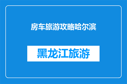 房车旅游攻略哈尔滨(哈尔滨房车旅游攻略：您是否准备好开启一段难忘的旅程？)