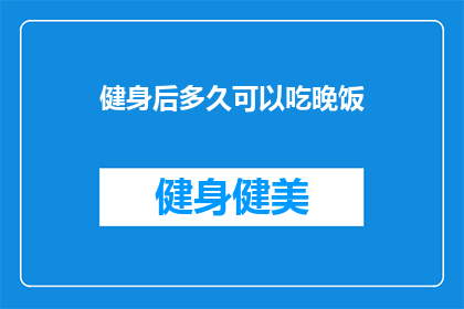健身后多久可以吃晚饭(健身后多久可以吃晚饭？专家建议与时间规划指南)