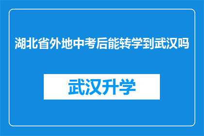 湖北省外地中考后能转学到武汉吗(湖北省学生中考后能否转入武汉就读？)