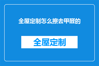全屋定制怎么擦去甲醛的(如何有效清除全屋定制家具中的甲醛残留？)