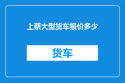 上蔡大型货车报价多少(上蔡地区大型货车的报价是多少？)
