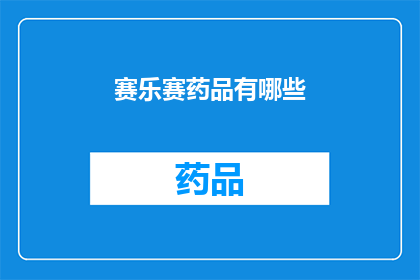 赛乐赛药品有哪些(赛乐赛药品种类全解析：您知道有哪些吗？)
