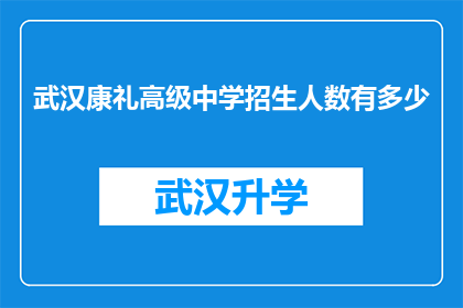 武汉康礼高级中学招生人数有多少(武汉康礼高级中学的招生规模是多少？)