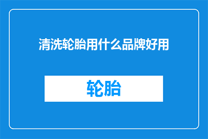 清洗轮胎用什么品牌好用(您知道吗？清洗轮胎时，哪种品牌的产品效果最佳？)