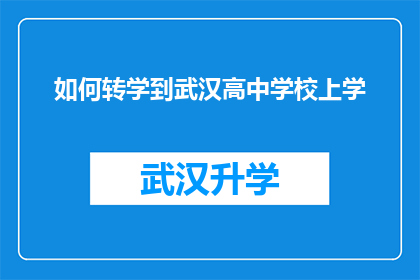 如何转学到武汉高中学校上学(如何成功转学到武汉的高中学校继续学业？)