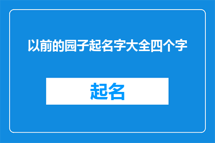 以前的园子起名字大全四个字(如何为旧时的花园起一个富有深意的四字名字？)