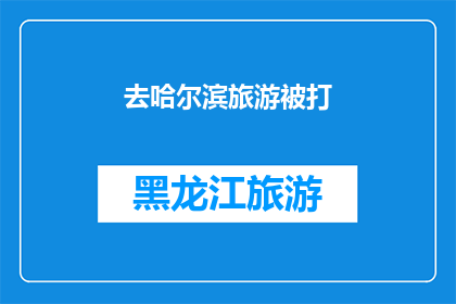 去哈尔滨旅游被打(哈尔滨旅游遭遇暴力事件，游客安全如何保障？)