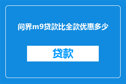 问界m9贷款比全款优惠多少(问界m9贷款优惠幅度对比全款购车，究竟能省下多少？)
