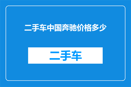 二手车中国奔驰价格多少(二手车市场中，中国奔驰的价格区间是多少？)
