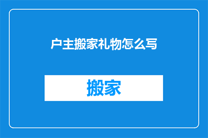 户主搬家礼物怎么写(如何撰写一份适合户主搬家礼物的疑问句式标题？)