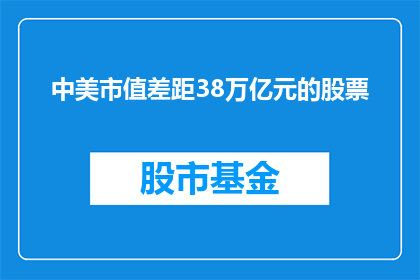 中美市值差距38万亿元的股票(中美市值差距高达38万亿元，这一数据背后隐藏着哪些不为人知的秘密？)