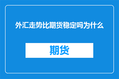 外汇走势比期货稳定吗为什么(外汇市场走势与期货市场相比，哪个更稳定？)