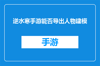 逆水寒手游能否导出人物建模(逆水寒手游：是否支持导出人物建模功能？)