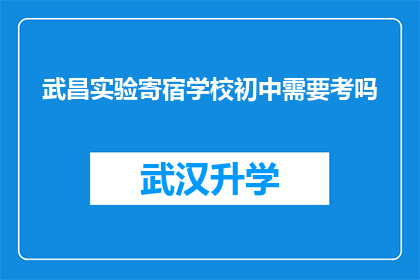 武昌实验寄宿学校初中需要考吗(武昌实验寄宿学校初中入学考试是否是必须的？)