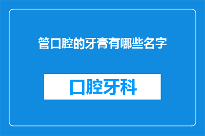 管口腔的牙膏有哪些名字(有哪些名字的牙膏适合管理口腔健康？)