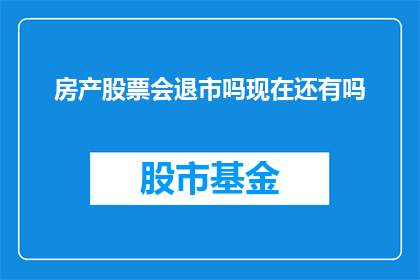 房产股票会退市吗现在还有吗(房产股票是否会退市？目前市场上是否还存在这样的股票？)