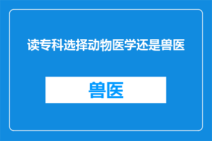 读专科选择动物医学还是兽医(在考虑是否选择动物医学还是兽医作为专科学习方向时，您可能会面临一个疑问：哪一个更适合您的职业规划和兴趣？)