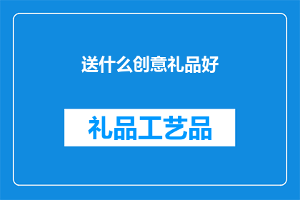 送什么创意礼品好(送什么创意礼品好？探索独特礼物的完美选择)