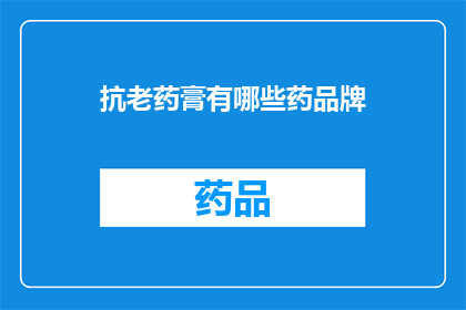 抗老药膏有哪些药品牌(抗老药膏品牌有哪些？)