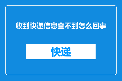 收到快递信息查不到怎么回事(快递信息无法查询：遇到此问题该如何解决？)