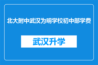 北大附中武汉为明学校初中部学费(北大附中武汉为明学校初中部学费是多少？)