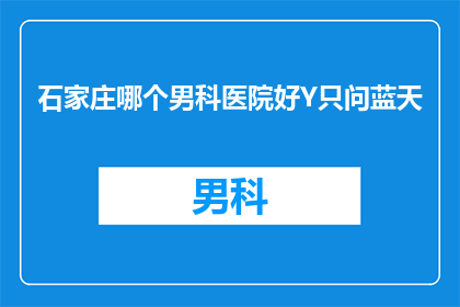 石家庄哪个男科医院好Y只问蓝天(石家庄男科医院哪家更优秀？蓝天之下，您是否在寻找一家值得信赖的医疗机构？)