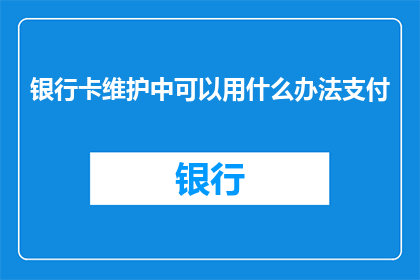 银行卡维护中可以用什么办法支付(在银行卡维护期间，有哪些替代支付方式可以采用？)