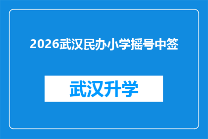 2026武汉民办小学摇号中签(2026年武汉民办小学摇号中签结果何时公布？)