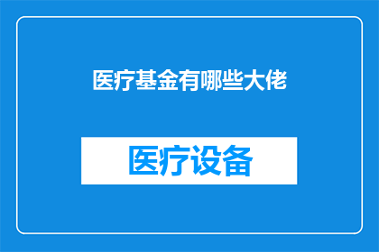 医疗基金有哪些大佬(医疗基金领域有哪些关键人物或机构？)