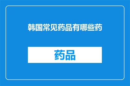 韩国常见药品有哪些药(韩国常见药品种类一览：您知道都有哪些吗？)