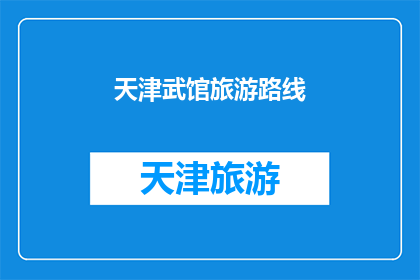 天津武馆旅游路线(天津武馆旅游路线：探索武术文化与历史，体验传统武术魅力吗？)