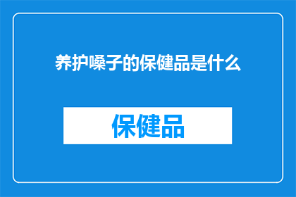 养护嗓子的保健品是什么(你知道哪些保健品能够有效养护嗓子吗？)