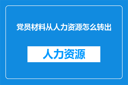 党员材料从人力资源怎么转出(如何从人力资源部门高效地将党员材料转移至党组织？)