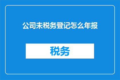 公司未税务登记怎么年报(公司未进行税务登记，如何正确完成年度报告？)