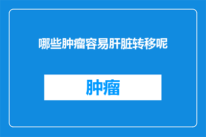哪些肿瘤容易肝脏转移呢(哪些类型的肿瘤更有可能转移到肝脏？)