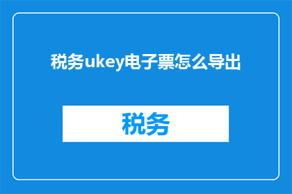 税务ukey电子票怎么导出(如何将税务UKey电子票据成功导出？)