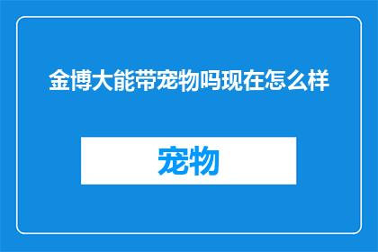金博大能带宠物吗现在怎么样(金博大是否允许携带宠物？目前的情况如何？)