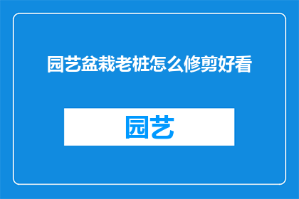 园艺盆栽老桩怎么修剪好看(如何修剪园艺盆栽老桩使其更加美观？)