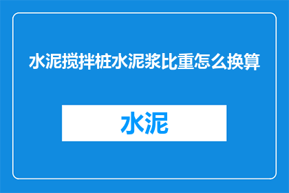 水泥搅拌桩水泥浆比重怎么换算(如何将水泥搅拌桩水泥浆的比重进行换算？)